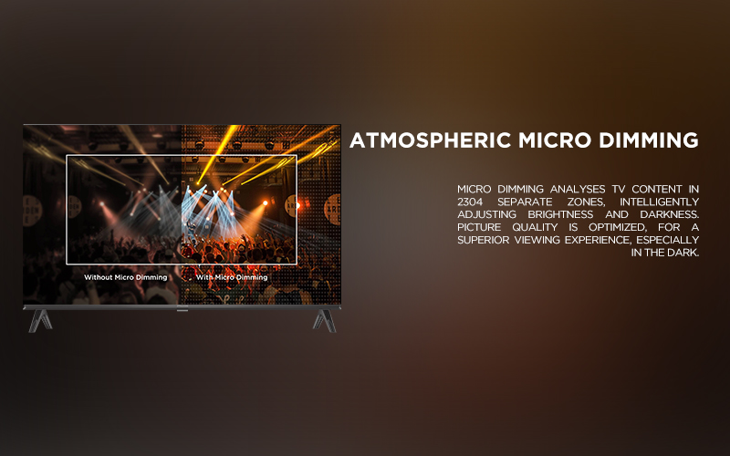 ATMOSPHERIC MICRO DIMMING - Micro Dimming analyses TV content in  2304 separate zones, intelligently adjusting brightness and darkness. Picture quality is optimized, for a superior viewing experience, especially in the dark.